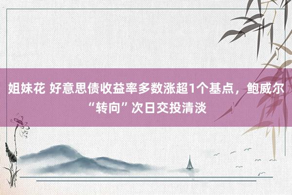 姐妹花 好意思债收益率多数涨超1个基点，鲍威尔“转向”次日交投清淡
