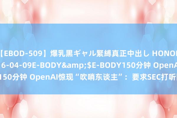【EBOD-509】爆乳黒ギャル緊縛真正中出し HONOKA</a>2016-04-09E-BODY&$E-BODY150分钟 OpenAI惊现“吹哨东谈主”：要求SEC打听限度性守密条约