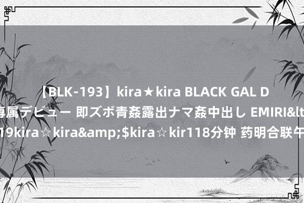 【BLK-193】kira★kira BLACK GAL DEBUT 日焼け黒ギャル専属デビュー 即ズボ青姦露出ナマ姦中出し EMIRI</a>2014-11-19kira☆kira&$kira☆kir118分钟 药明合联午后涨超2% 将至当天公布中期功绩