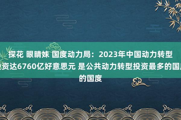 探花 眼睛妹 国度动力局：2023年中国动力转型投资达6760亿好意思元 是公共动力转型投资最多的国度