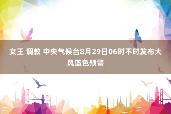 女王 调教 中央气候台8月29日06时不时发布大风蓝色预警