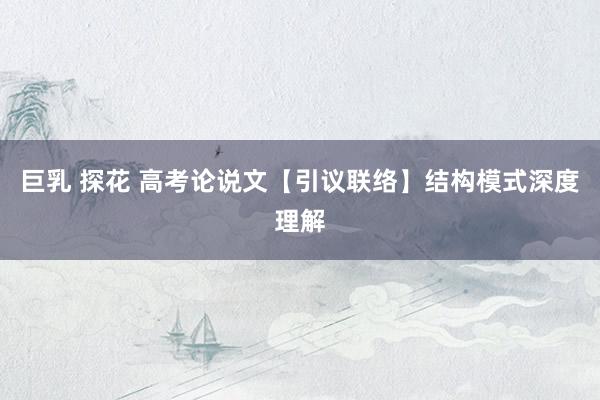 巨乳 探花 高考论说文【引议联络】结构模式深度理解