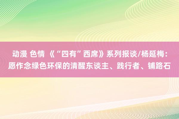 动漫 色情 《“四有”西席》系列报谈/杨延梅：愿作念绿色环保的清醒东谈主、践行者、铺路石