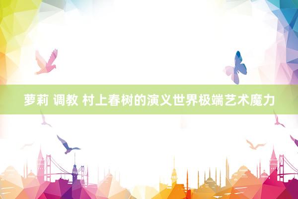 萝莉 调教 村上春树的演义世界极端艺术魔力