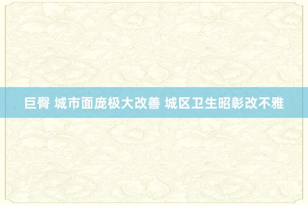巨臀 城市面庞极大改善 城区卫生昭彰改不雅