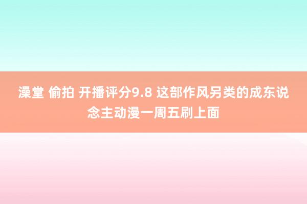 澡堂 偷拍 开播评分9.8 这部作风另类的成东说念主动漫一周五刷上面