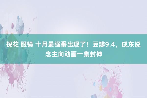 探花 眼镜 十月最强番出现了！豆瓣9.4，成东说念主向动画一集封神