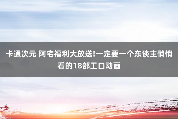 卡通次元 阿宅福利大放送!一定要一个东谈主悄悄看的18部工口动画