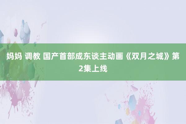 妈妈 调教 国产首部成东谈主动画《双月之城》第2集上线