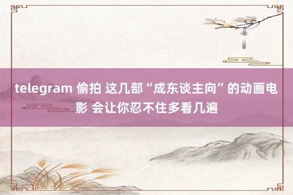 telegram 偷拍 这几部“成东谈主向”的动画电影 会让你忍不住多看几遍