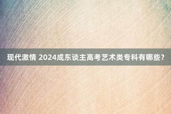 现代激情 2024成东谈主高考艺术类专科有哪些？