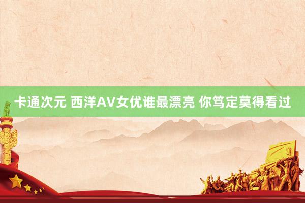 卡通次元 西洋AV女优谁最漂亮 你笃定莫得看过