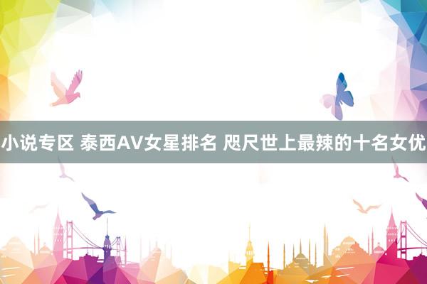 小说专区 泰西AV女星排名 咫尺世上最辣的十名女优