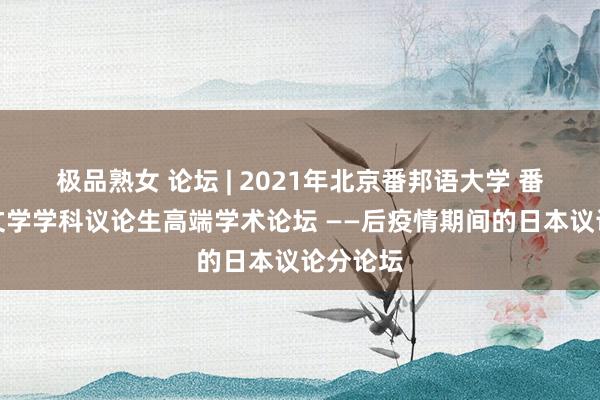 极品熟女 论坛 | 2021年北京番邦语大学 番邦讲话文学学科议论生高端学术论坛 ——后疫情期间的日本议论分论坛