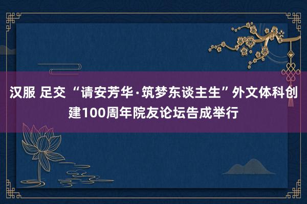 汉服 足交 “请安芳华∙筑梦东谈主生”外文体科创建100周年院友论坛告成举行