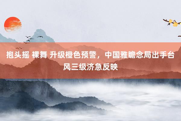 抱头摇 裸舞 升级橙色预警，中国雅瞻念局出手台风三级济急反映