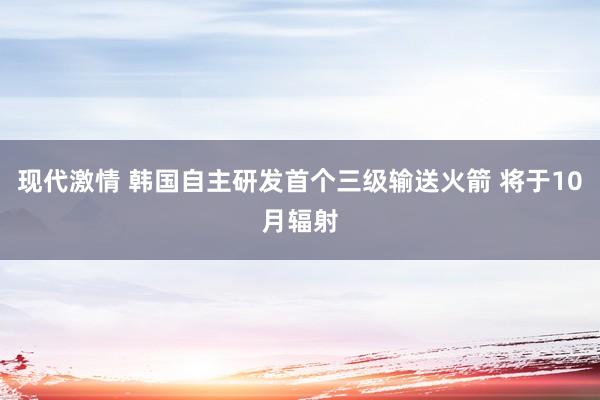 现代激情 韩国自主研发首个三级输送火箭 将于10月辐射