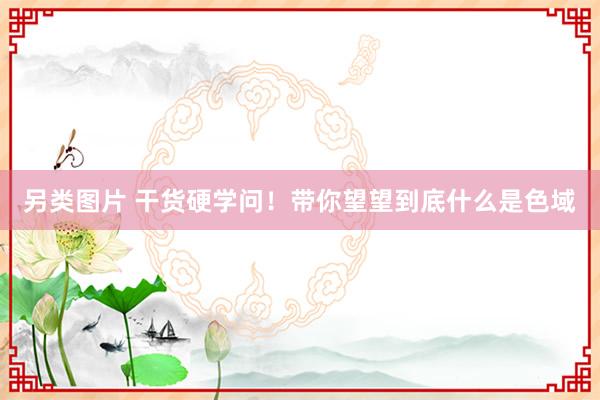 另类图片 干货硬学问！带你望望到底什么是色域