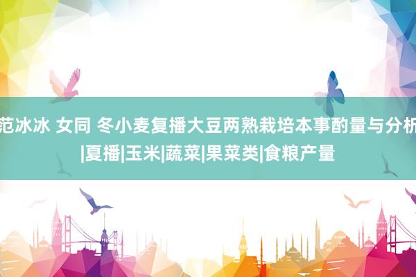 范冰冰 女同 冬小麦复播大豆两熟栽培本事酌量与分析|夏播|玉米|蔬菜|果菜类|食粮产量