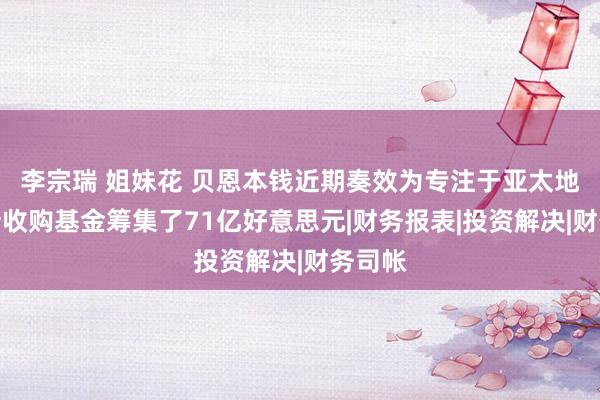 李宗瑞 姐妹花 贝恩本钱近期奏效为专注于亚太地区的新收购基金筹集了71亿好意思元|财务报表|投资解决|财务司帐