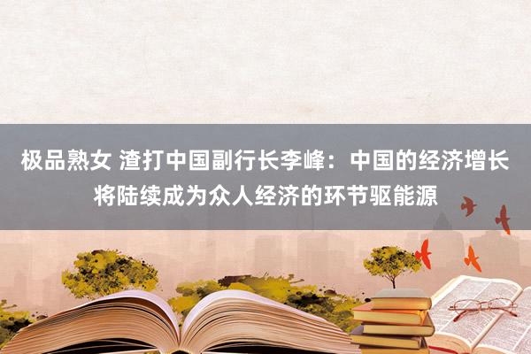 极品熟女 渣打中国副行长李峰：中国的经济增长将陆续成为众人经济的环节驱能源