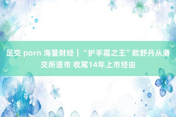 足交 porn 海量财经｜“护手霜之王”欧舒丹从港交所退市 收尾14年上市经由