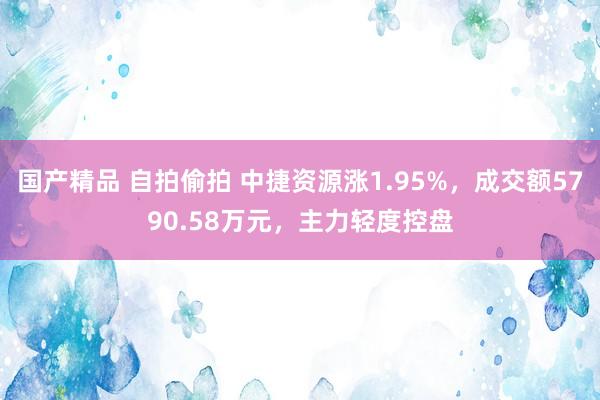 国产精品 自拍偷拍 中捷资源涨1.95%，成交额5790.58万元，主力轻度控盘