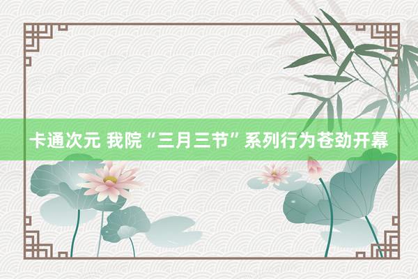 卡通次元 我院“三月三节”系列行为苍劲开幕