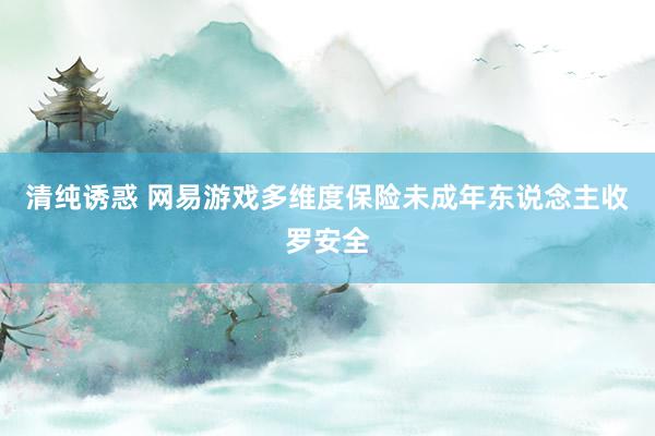 清纯诱惑 网易游戏多维度保险未成年东说念主收罗安全
