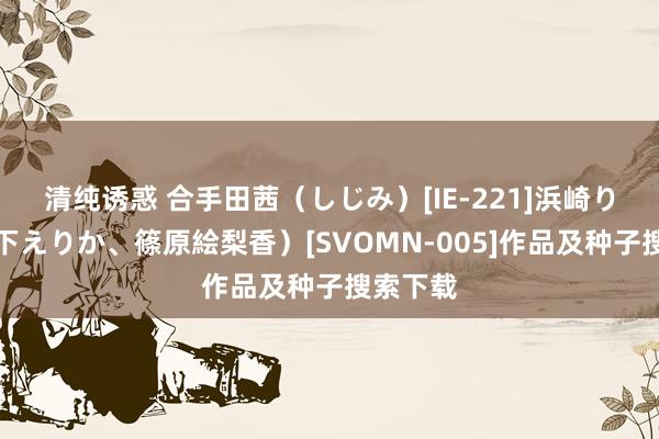 清纯诱惑 合手田茜（しじみ）[IE-221]浜崎りお（森下えりか、篠原絵梨香）[SVOMN-005]作品及种子搜索下载