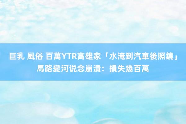 巨乳 風俗 百萬YTR高雄家「水淹到汽車後照鏡」馬路變河说念　崩潰：損失幾百萬