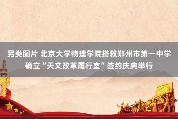 另类图片 北京大学物理学院搭救郑州市第一中学确立“天文改革履行室”签约庆典举行