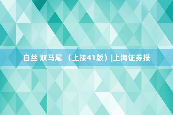 白丝 双马尾 （上接41版）|上海证券报