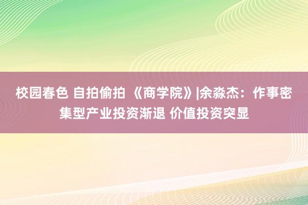 校园春色 自拍偷拍 《商学院》|余淼杰：作事密集型产业投资渐退 价值投资突显