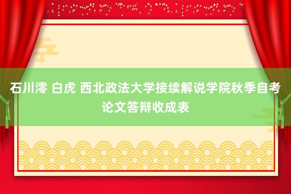 石川澪 白虎 西北政法大学接续解说学院秋季自考论文答辩收成表