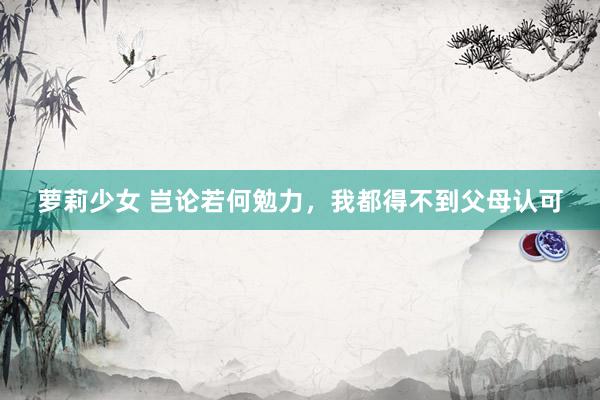 萝莉少女 岂论若何勉力，我都得不到父母认可