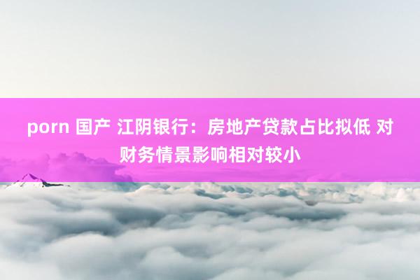 porn 国产 江阴银行：房地产贷款占比拟低 对财务情景影响相对较小
