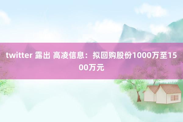 twitter 露出 高凌信息：拟回购股份1000万至1500万元