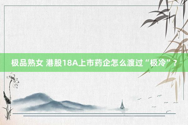 极品熟女 港股18A上市药企怎么渡过“极冷”？