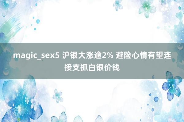 magic_sex5 沪银大涨逾2% 避险心情有望连接支抓白银价钱