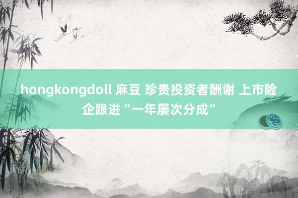 hongkongdoll 麻豆 珍贵投资者酬谢 上市险企跟进“一年屡次分成”
