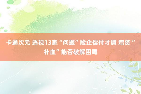 卡通次元 透视13家“问题”险企偿付才调 增资“补血”能否破解困局
