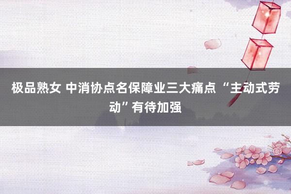 极品熟女 中消协点名保障业三大痛点 “主动式劳动”有待加强