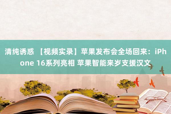 清纯诱惑 【视频实录】苹果发布会全场回来：iPhone 16系列亮相 苹果智能来岁支援汉文