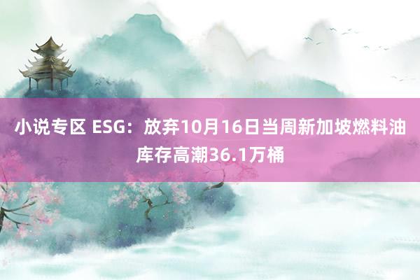小说专区 ESG：放弃10月16日当周新加坡燃料油库存高潮36.1万桶