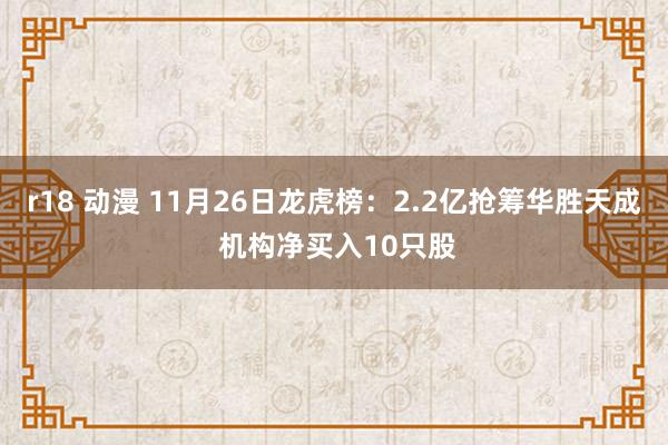 r18 动漫 11月26日龙虎榜：2.2亿抢筹华胜天成 机构净买入10只股