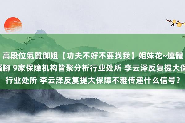 高段位氣質御姐【功夫不好不要找我】姐妹花~連體絲襪~大奶晃動~絲襪騷腳 9家保障机构皆聚分析行业处所 李云泽反复提大保障不雅传递什么信号？