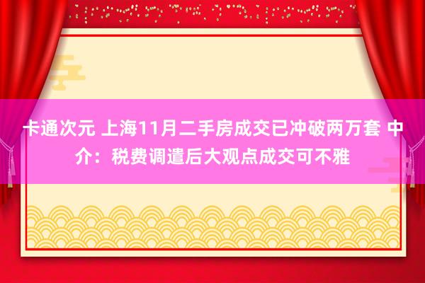 卡通次元 上海11月二手房成交已冲破两万套 中介：税费调遣后大观点成交可不雅