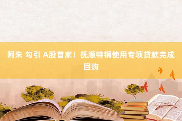 阿朱 勾引 A股首家！抚顺特钢使用专项贷款完成回购