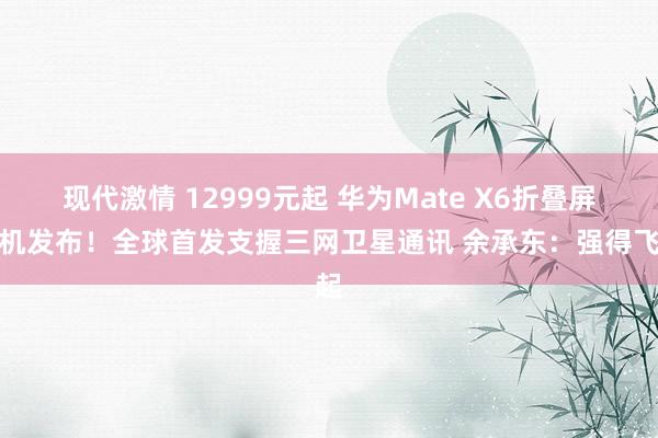 现代激情 12999元起 华为Mate X6折叠屏手机发布！全球首发支握三网卫星通讯 余承东：强得飞起